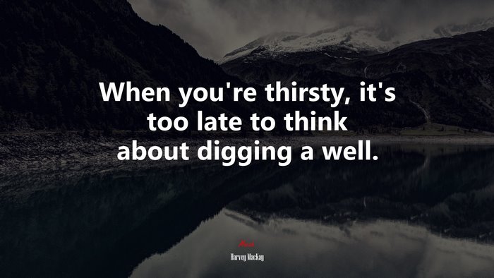 When you’re thirsty, it’s too late to think about digging a well. | Harvey MacKay quote