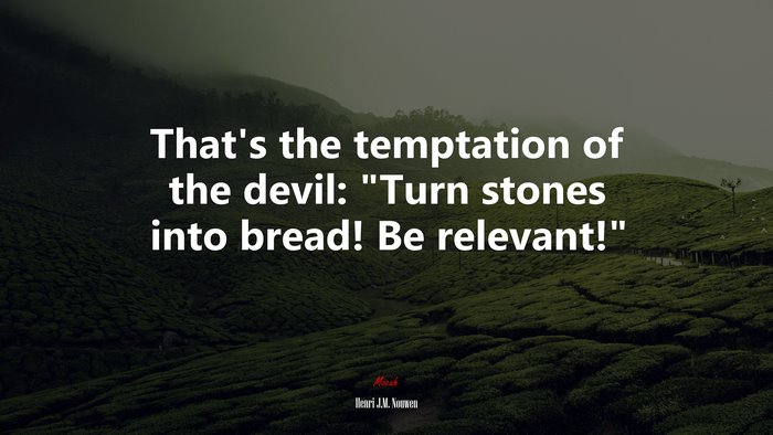 That’s the temptation of the devil: “Turn stones into bread! Be relevant!” | Henri J.M. Nouwen quote