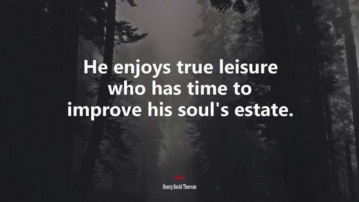 He enjoys true leisure who has time to improve his soul’s estate. | Henry David Thoreau quote