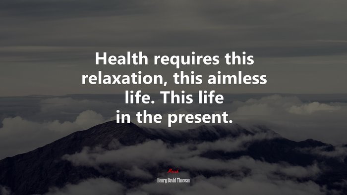 Health requires this relaxation, this aimless life. This life in the present. | Henry David Thoreau quote