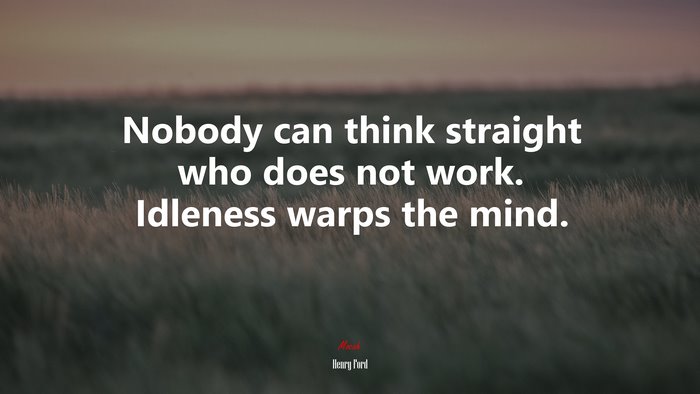 Nobody can think straight who does not work. Idleness warps the mind. | Henry Ford quote
