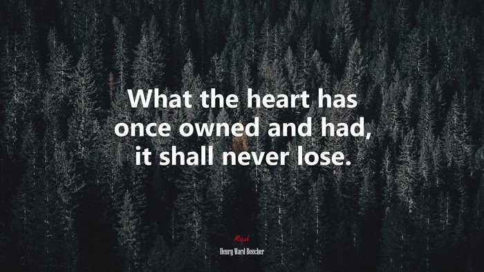 What the heart has once owned and had, it shall never lose. | Henry Ward Beecher quote