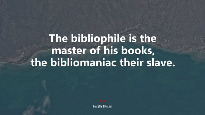 The bibliophile is the master of his books, the bibliomaniac their slave. | Henry Ward Beecher quote