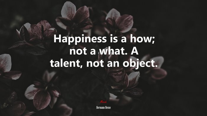 Happiness is a how; not a what. A talent, not an object. | Hermann Hesse quote
