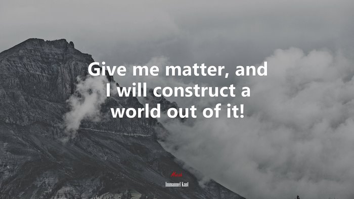 Give me matter, and I will construct a world out of it! | Immanuel Kant quote