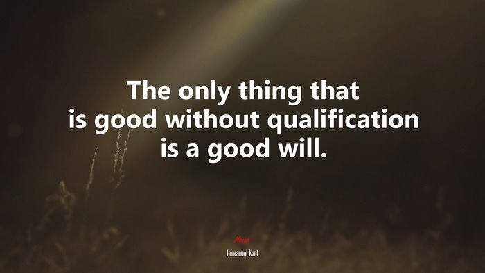 The only thing that is good without qualification is a good will. | Immanuel Kant quote