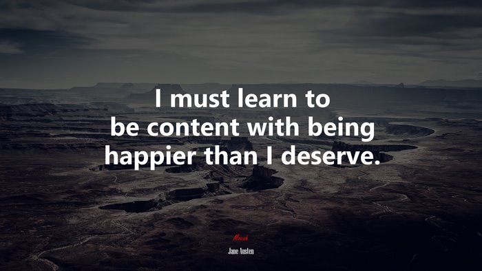I must learn to be content with being happier than I deserve. | Jane Austen quote
