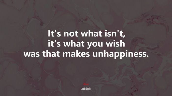 It’s not what isn’t, it’s what you wish was that makes unhappiness. | Janis Joplin quote