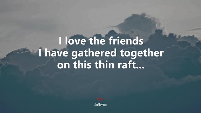 I love the friends I have gathered together on this thin raft... | Jim Morrison quote