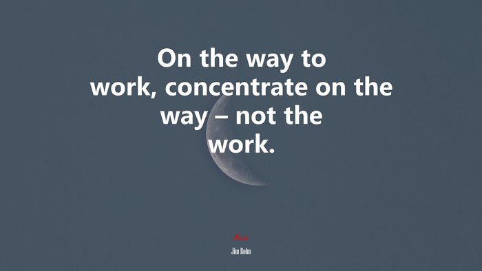 On the way to work, concentrate on the way – not the work. | Jim Rohn quote