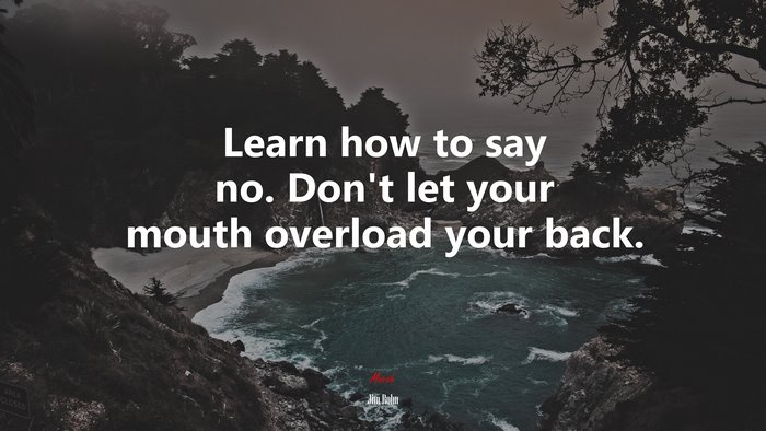 Learn how to say no. Don’t let your mouth overload your back. | Jim Rohn quote