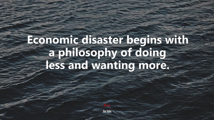 Economic disaster begins with a philosophy of doing less and wanting more. | Jim Rohn quote
