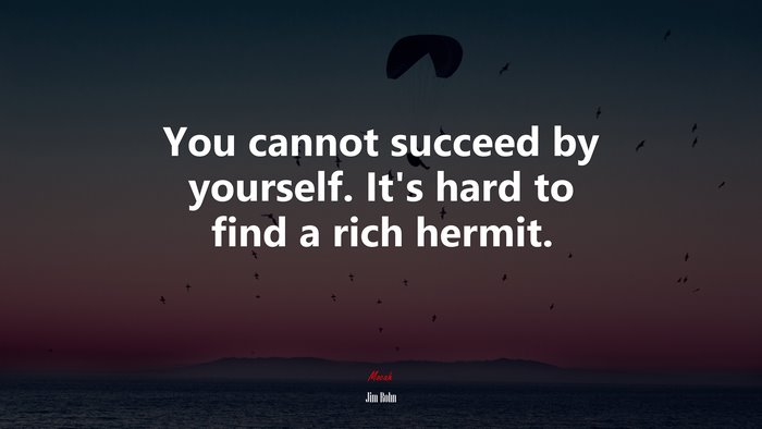 You cannot succeed by yourself. It’s hard to find a rich hermit. | Jim Rohn quote