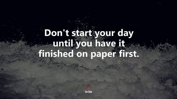 Don’t start your day until you have it finished on paper first. | Jim Rohn quote