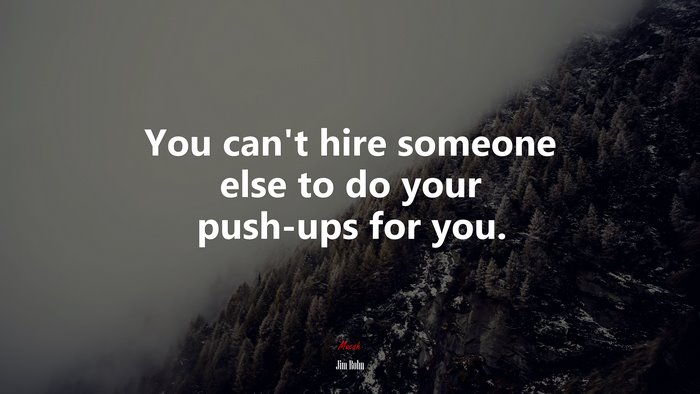 You can’t hire someone else to do your push-ups for you. | Jim Rohn quote