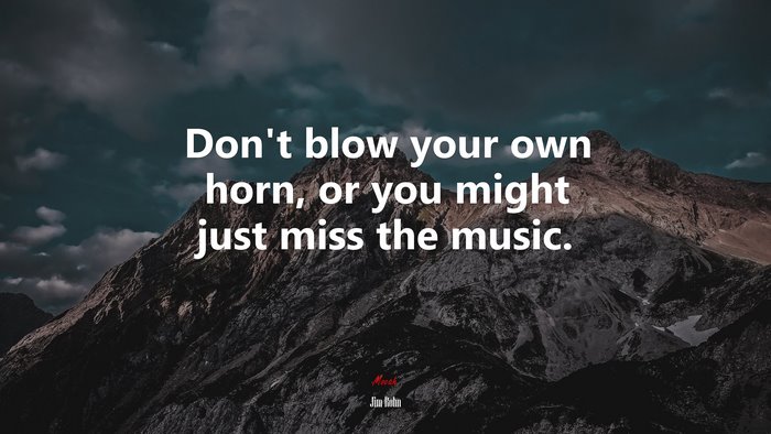 Don’t blow your own horn, or you might just miss the music. | Jim Rohn quote