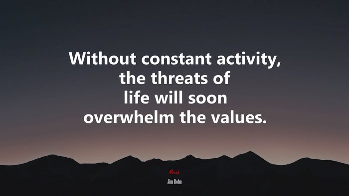 Without constant activity, the threats of life will soon overwhelm the values. | Jim Rohn quote