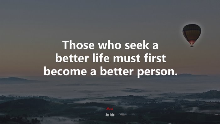 Those who seek a better life must first become a better person. | Jim Rohn quote