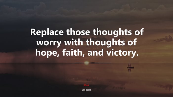 Replace those thoughts of worry with thoughts of hope, faith, and victory. | Joel Osteen quote