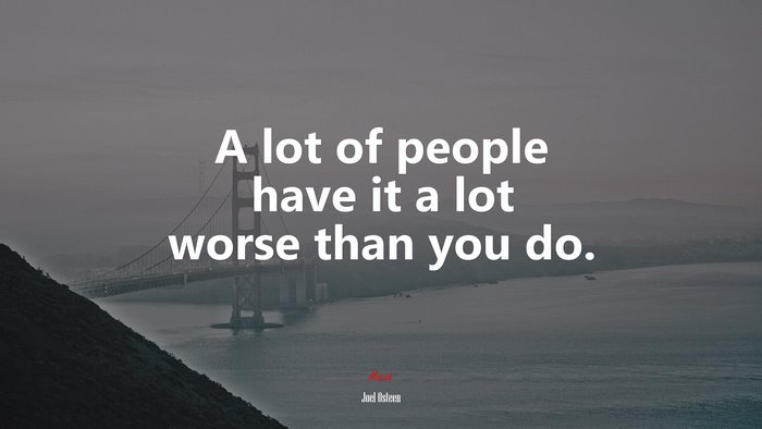A lot of people have it a lot worse than you do. | Joel Osteen quote