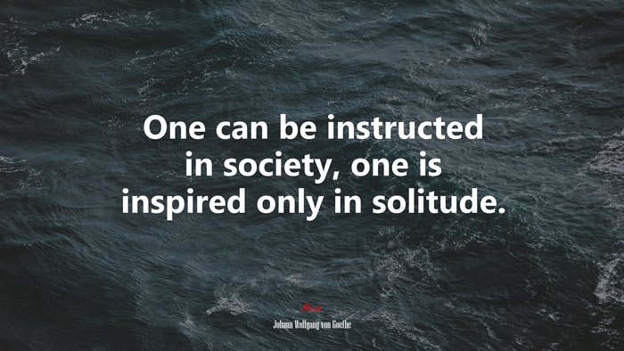 One can be instructed in society, one is inspired only in solitude. | Johann Wolfgang von Goethe quote
