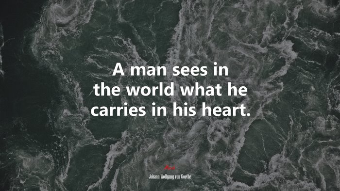 A man sees in the world what he carries in his heart. | Johann Wolfgang von Goethe quote