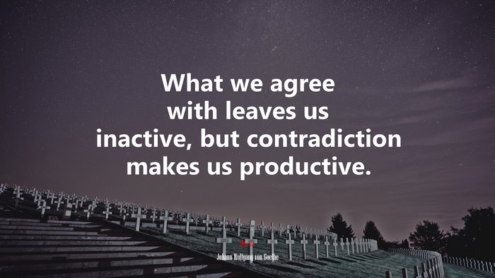 What we agree with leaves us inactive, but contradiction makes us productive. | Johann Wolfgang von Goethe quote