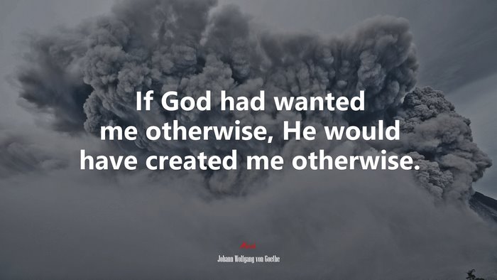 If God had wanted me otherwise, He would have created me otherwise. | Johann Wolfgang von Goethe quote