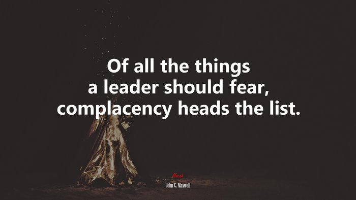 Of all the things a leader should fear, complacency heads the list. | John C. Maxwell quote