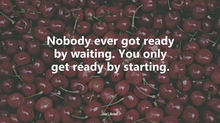 Nobody ever got ready by waiting. You only get ready by starting. | John C. Maxwell quote