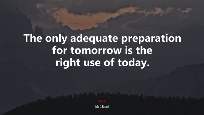 The only adequate preparation for tomorrow is the right use of today. | John C. Maxwell quote
