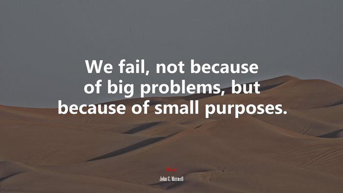 We fail, not because of big problems, but because of small purposes. | John C. Maxwell quote