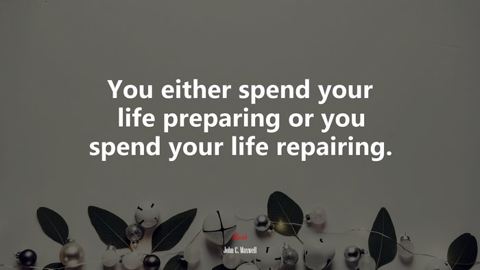 You either spend your life preparing or you spend your life repairing. | John C. Maxwell quote