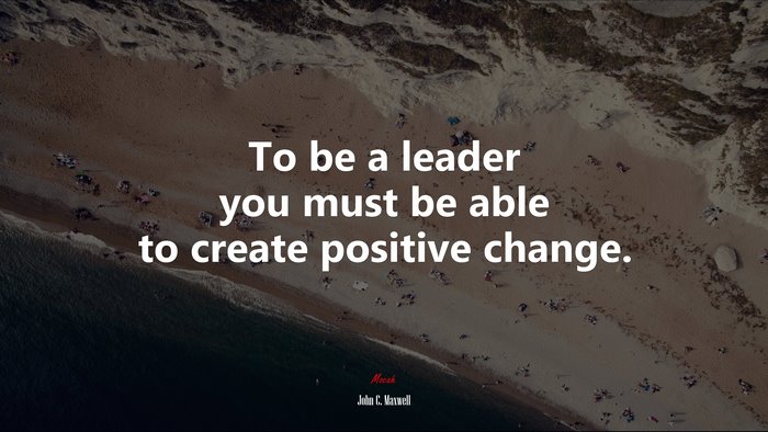 To be a leader you must be able to create positive change. | John C. Maxwell quote