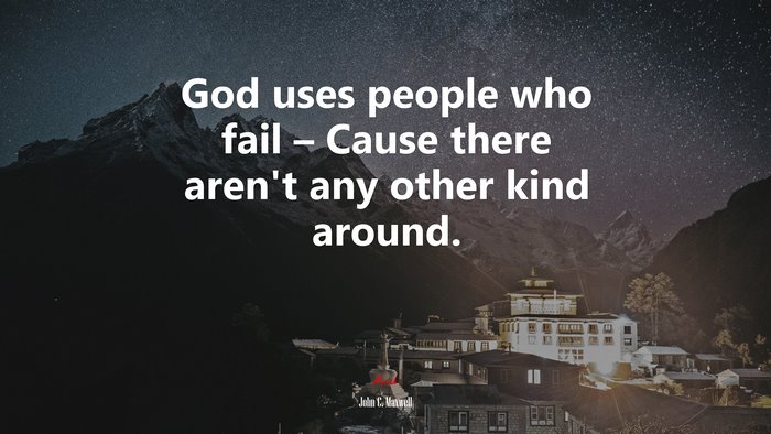 God uses people who fail – Cause there aren’t any other kind around. | John C. Maxwell quote