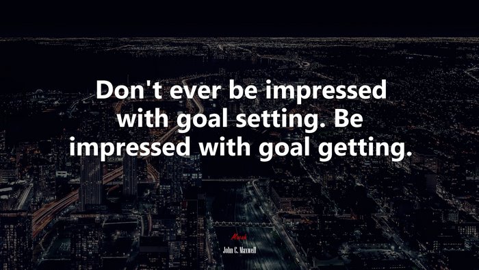 Don’t ever be impressed with goal setting. Be impressed with goal getting. | John C. Maxwell quote