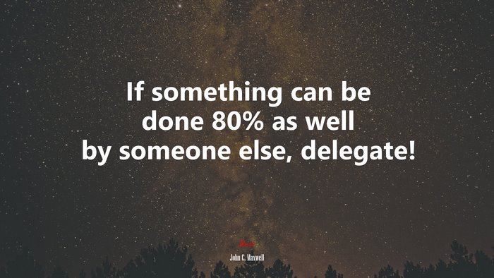 If something can be done 80% as well by someone else, delegate! | John C. Maxwell quote