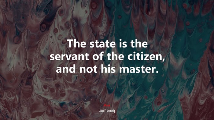 The state is the servant of the citizen, and not his master. | John F. Kennedy quote