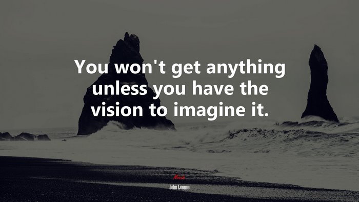 You won’t get anything unless you have the vision to imagine it. | John Lennon quote