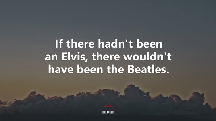 If there hadn’t been an Elvis, there wouldn’t have been the Beatles. | John Lennon quote