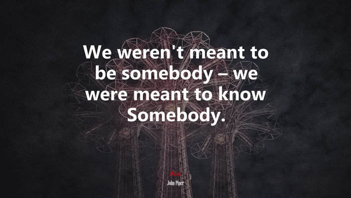 We weren’t meant to be somebody – we were meant to know Somebody. | John Piper quote