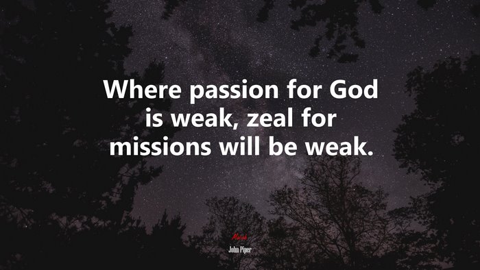 Where passion for God is weak, zeal for missions will be weak. | John Piper quote