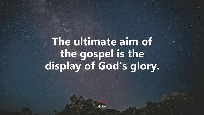 The ultimate aim of the gospel is the display of God’s glory. | John Piper quote
