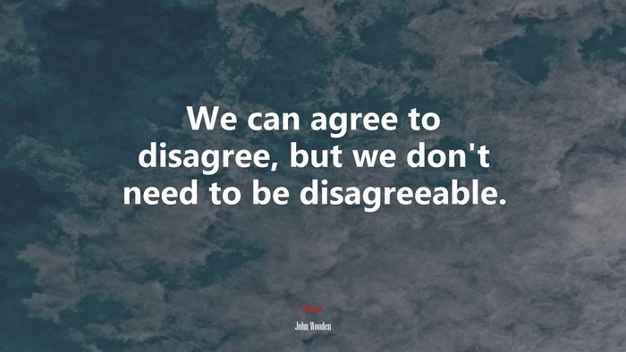 We can agree to disagree, but we don’t need to be disagreeable. | John Wooden quote