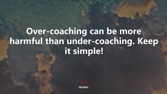 Over-coaching can be more harmful than under-coaching. Keep it simple! | John Wooden quote