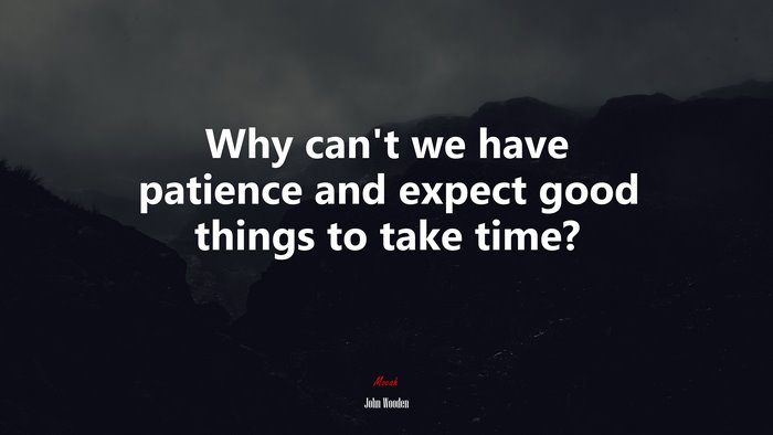 Why can’t we have patience and expect good things to take time? | John Wooden quote