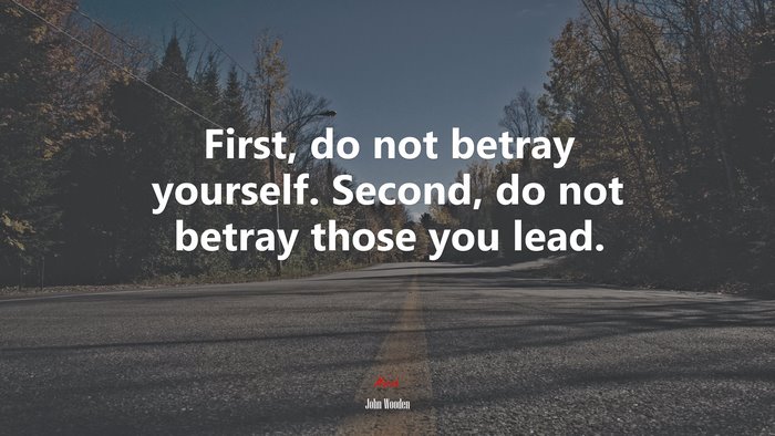 First, do not betray yourself. Second, do not betray those you lead. | John Wooden quote