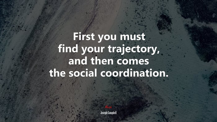 First you must find your trajectory, and then comes the social coordination. | Joseph Campbell quote
