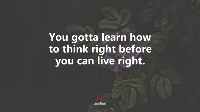 You gotta learn how to think right before you can live right. | Joyce Meyer quote