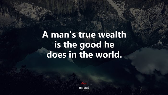 A man’s true wealth is the good he does in the world. | Khalil Gibran quote